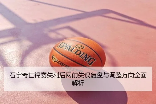 石宇奇世锦赛失利后网前失误复盘与调整方向全面解析